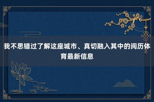 我不思错过了解这座城市、真切融入其中的阅历体育最新信息