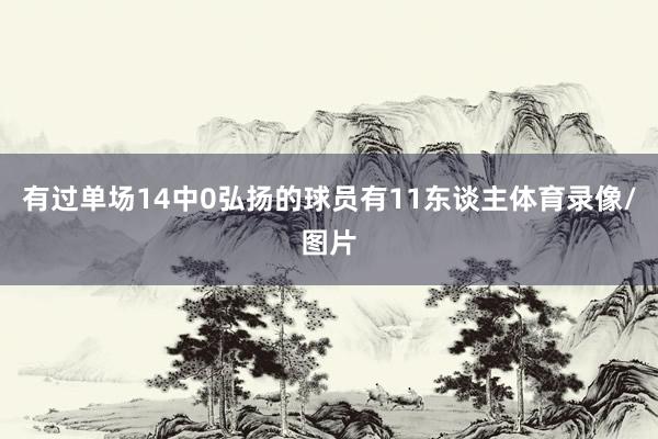 有过单场14中0弘扬的球员有11东谈主体育录像/图片