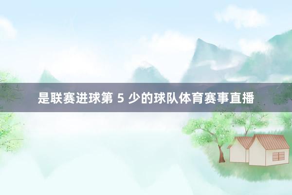 是联赛进球第 5 少的球队体育赛事直播