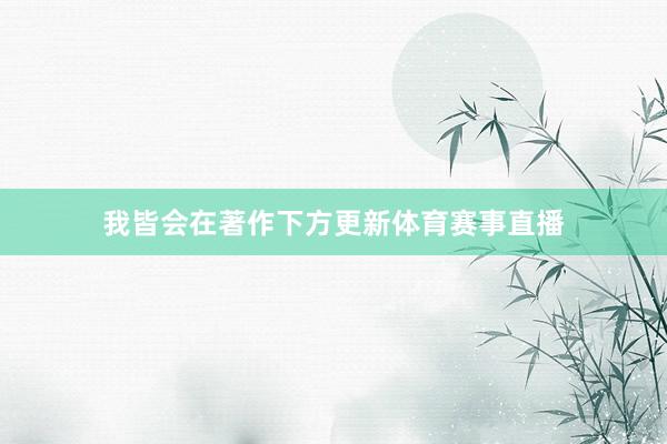 我皆会在著作下方更新体育赛事直播