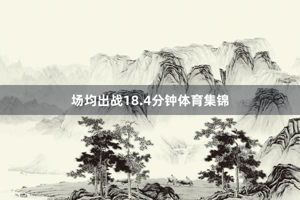 场均出战18.4分钟体育集锦