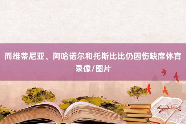 而维蒂尼亚、阿哈诺尔和托斯比比仍因伤缺席体育录像/图片