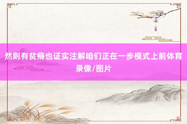 然则有贫瘠也证实注解咱们正在一步模式上前体育录像/图片