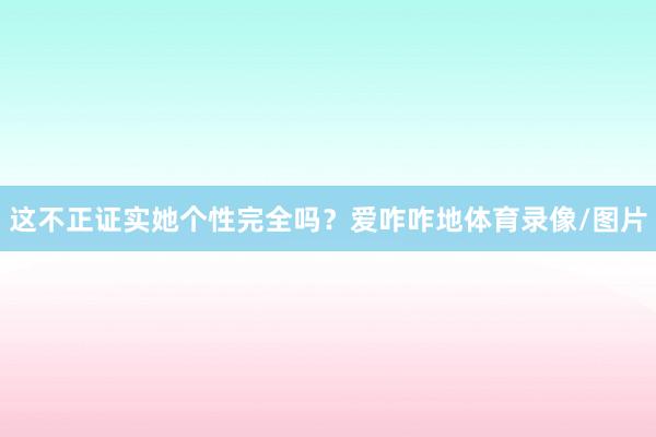 这不正证实她个性完全吗？爱咋咋地体育录像/图片