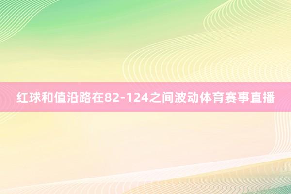 红球和值沿路在82-124之间波动体育赛事直播