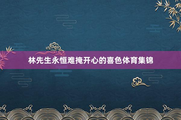 林先生永恒难掩开心的喜色体育集锦
