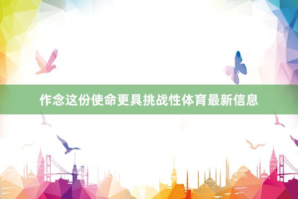 作念这份使命更具挑战性体育最新信息