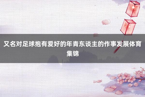 又名对足球抱有爱好的年青东谈主的作事发展体育集锦