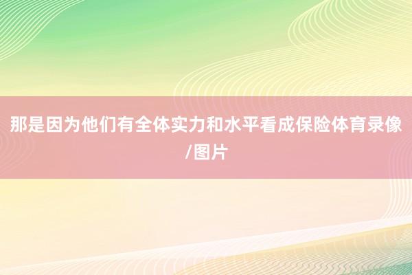 那是因为他们有全体实力和水平看成保险体育录像/图片