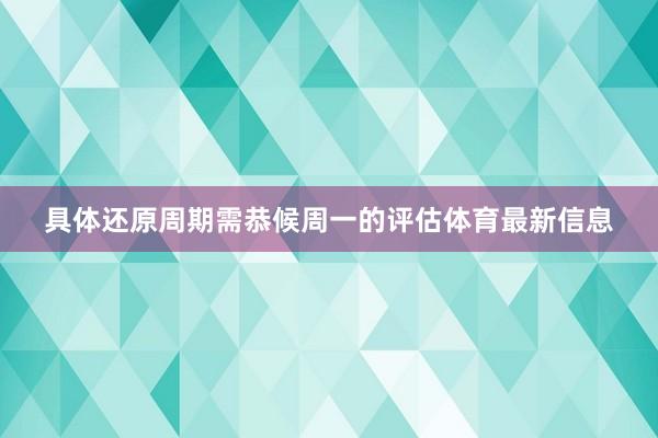 具体还原周期需恭候周一的评估体育最新信息