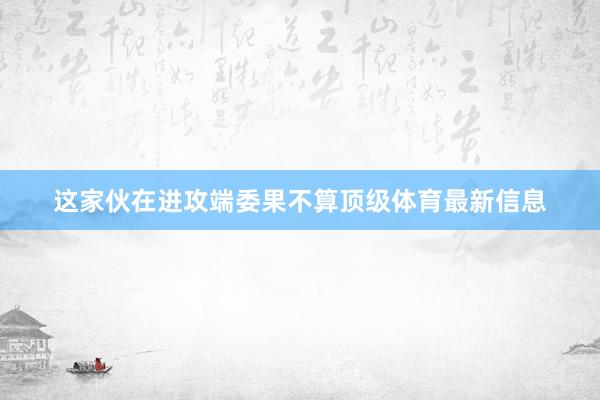 这家伙在进攻端委果不算顶级体育最新信息