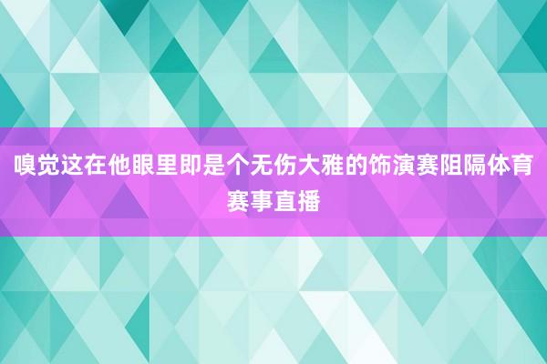 嗅觉这在他眼里即是个无伤大雅的饰演赛阻隔体育赛事直播