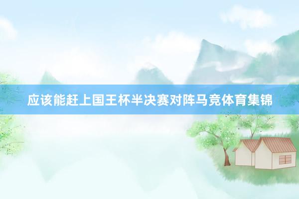 应该能赶上国王杯半决赛对阵马竞体育集锦
