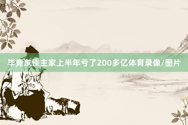 毕竟东谈主家上半年亏了200多亿体育录像/图片