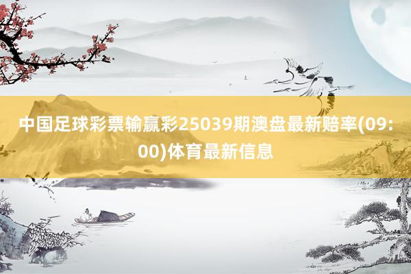 中国足球彩票输赢彩25039期澳盘最新赔率(09:00)体育最新信息