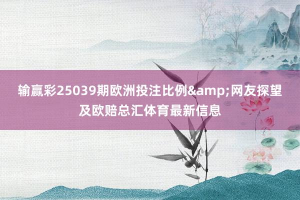 输赢彩25039期欧洲投注比例&网友探望及欧赔总汇体育最新信息