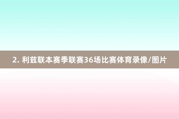 2. 利兹联本赛季联赛36场比赛体育录像/图片