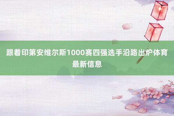 跟着印第安维尔斯1000赛四强选手沿路出炉体育最新信息