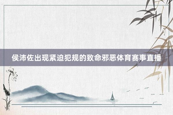 侯沛佐出现紧迫犯规的致命邪恶体育赛事直播