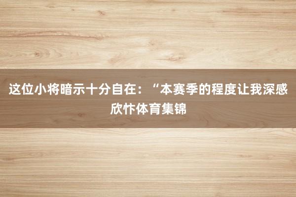 这位小将暗示十分自在：“本赛季的程度让我深感欣忭体育集锦