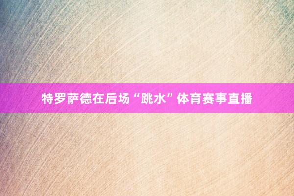 特罗萨德在后场“跳水”体育赛事直播