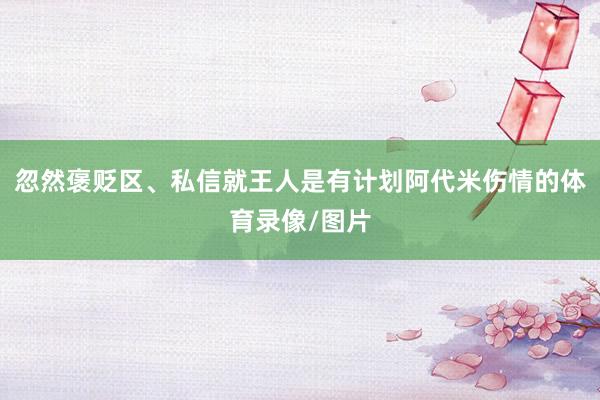 忽然褒贬区、私信就王人是有计划阿代米伤情的体育录像/图片