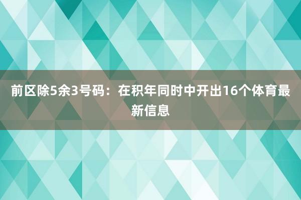 前区除5余3号码：在积年同时中开出16个体育最新信息