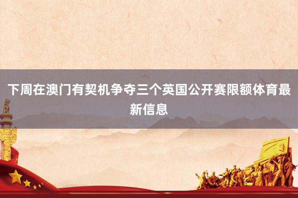 下周在澳门有契机争夺三个英国公开赛限额体育最新信息