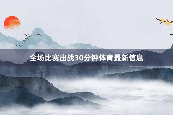 全场比赛出战30分钟体育最新信息