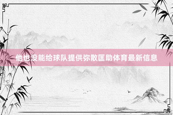 他也没能给球队提供弥散匡助体育最新信息
