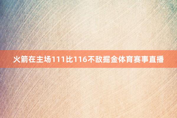 火箭在主场111比116不敌掘金体育赛事直播