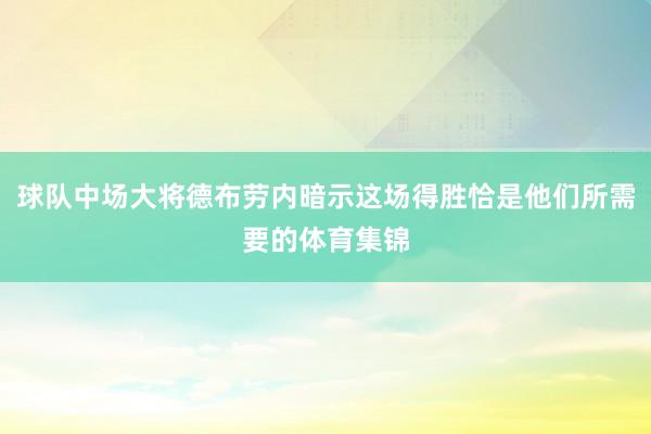 球队中场大将德布劳内暗示这场得胜恰是他们所需要的体育集锦
