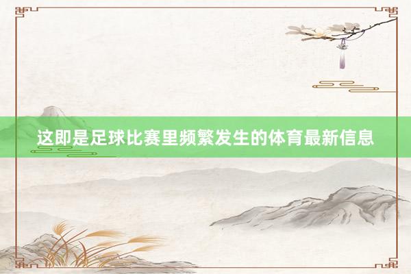 这即是足球比赛里频繁发生的体育最新信息