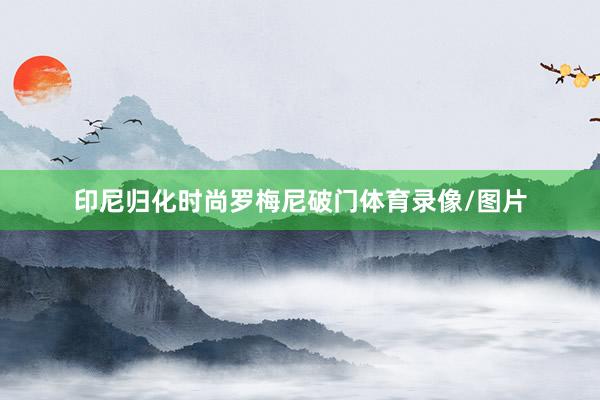 印尼归化时尚罗梅尼破门体育录像/图片
