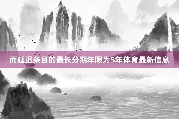 而延迟条目的最长分期年限为5年体育最新信息