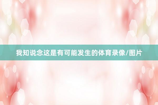 我知说念这是有可能发生的体育录像/图片