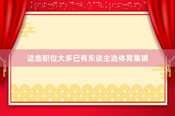 这些职位大多已有东谈主选体育集锦