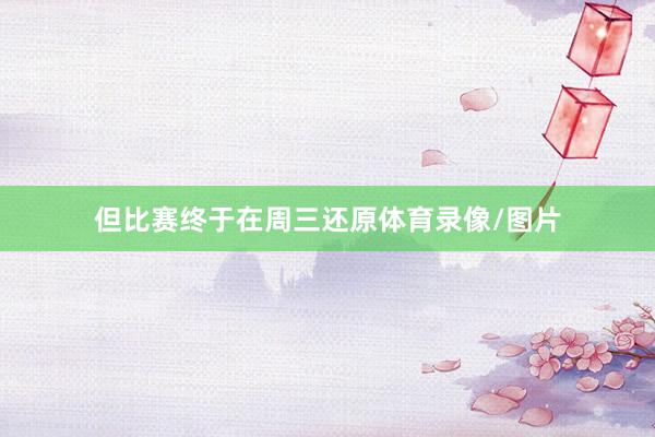 但比赛终于在周三还原体育录像/图片