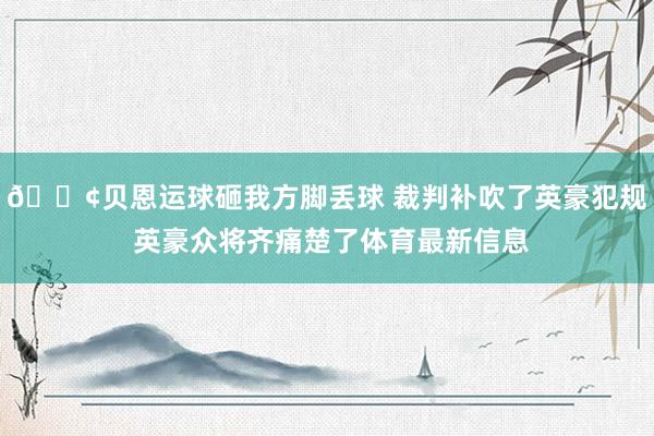 😢贝恩运球砸我方脚丢球 裁判补吹了英豪犯规 英豪众将齐痛楚了体育最新信息