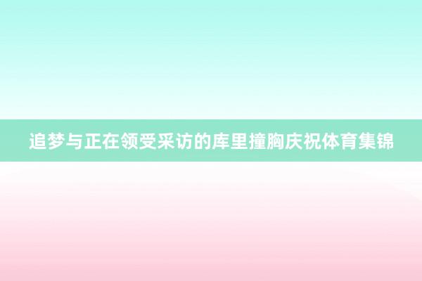 追梦与正在领受采访的库里撞胸庆祝体育集锦