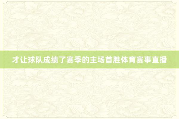才让球队成绩了赛季的主场首胜体育赛事直播