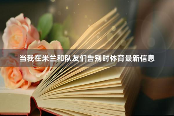 当我在米兰和队友们告别时体育最新信息