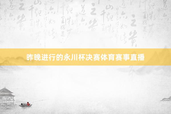 昨晚进行的永川杯决赛体育赛事直播