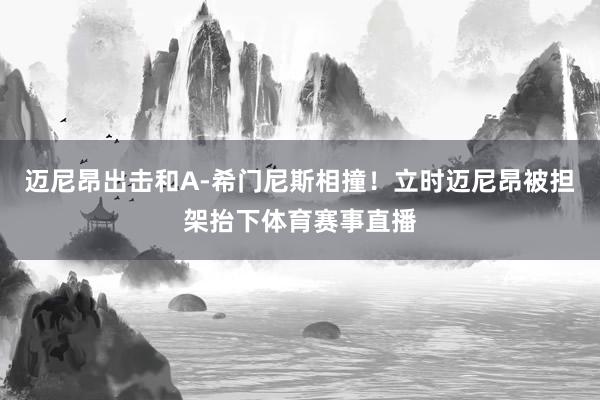 迈尼昂出击和A-希门尼斯相撞！立时迈尼昂被担架抬下体育赛事直播