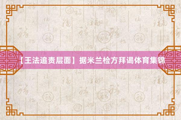 【王法追责层面】据米兰检方拜谒体育集锦