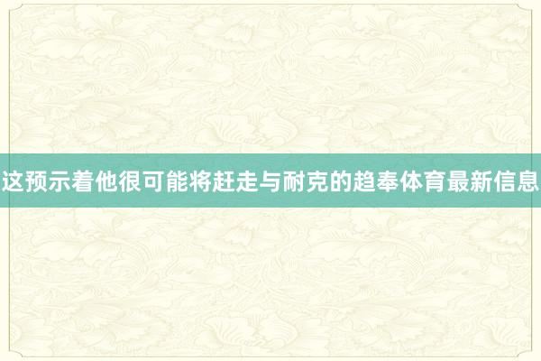 这预示着他很可能将赶走与耐克的趋奉体育最新信息