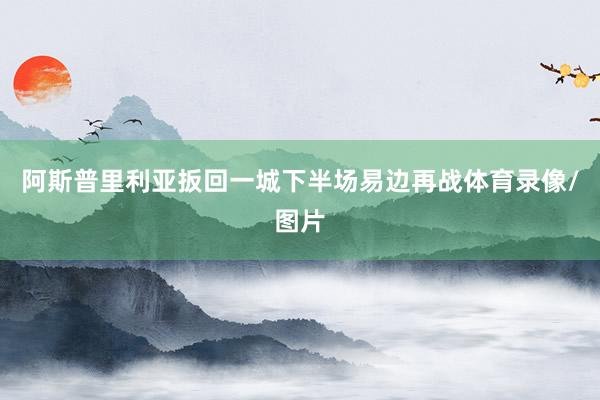 阿斯普里利亚扳回一城下半场易边再战体育录像/图片