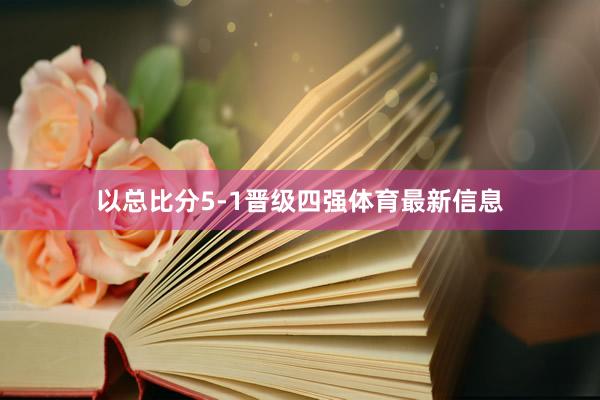 以总比分5-1晋级四强体育最新信息