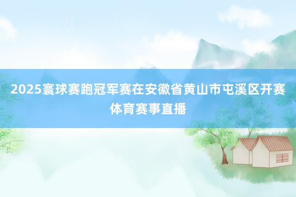 2025寰球赛跑冠军赛在安徽省黄山市屯溪区开赛体育赛事直播