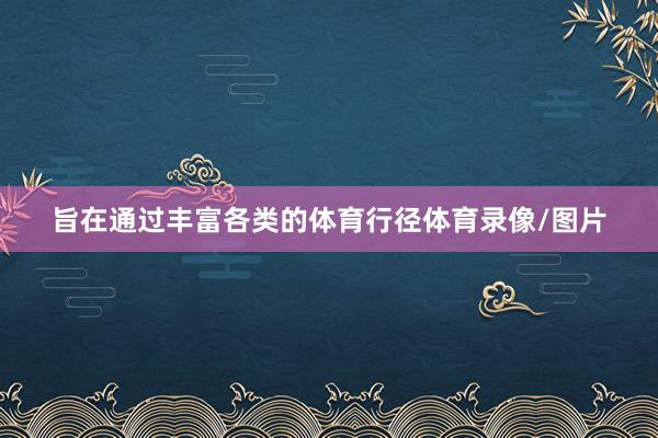 旨在通过丰富各类的体育行径体育录像/图片